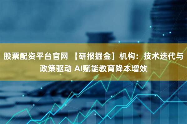 股票配资平台官网 【研报掘金】机构：技术迭代与政策驱动 AI赋能教育降本增效