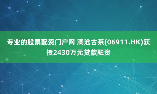 专业的股票配资门户网 澜沧古茶(06911.HK)获授2430万元贷款融资
