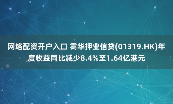 网络配资开户入口 霭华押业信贷(01319.HK)年度收益同比减少8.4%至1.64亿港元