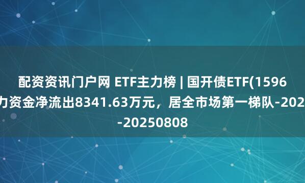 配资资讯门户网 ETF主力榜 | 国开债ETF(159649)主力资金净流出8341.63万元，居全市场第一梯队-20250808