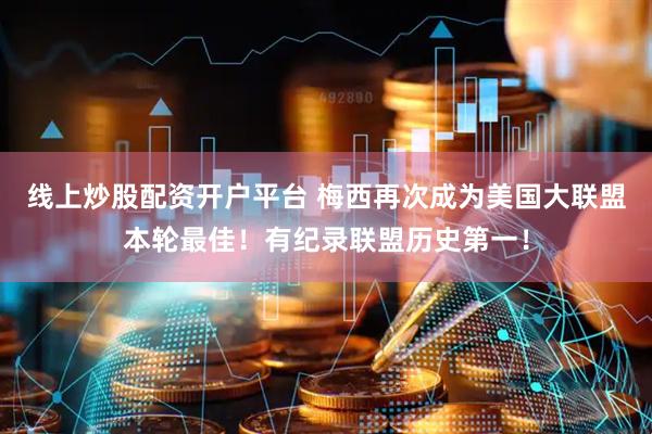 线上炒股配资开户平台 梅西再次成为美国大联盟本轮最佳！有纪录联盟历史第一！