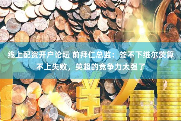 线上配资开户论坛 前拜仁总监：签不下维尔茨算不上失败，英超的竞争力太强了