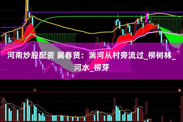 河南炒股配资 冀春贤：湍河从村旁流过_柳树林_河水_柳芽