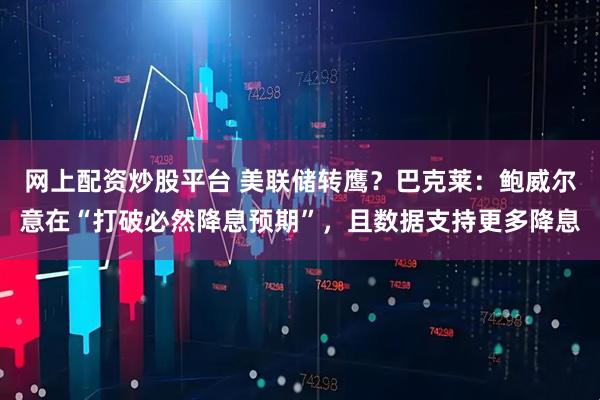 网上配资炒股平台 美联储转鹰？巴克莱：鲍威尔意在“打破必然降息预期”，且数据支持更多降息