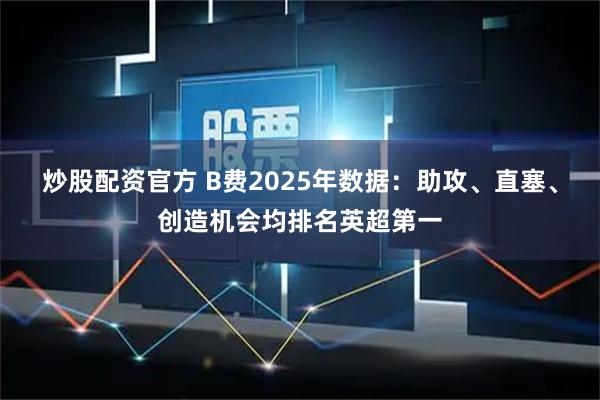 炒股配资官方 B费2025年数据：助攻、直塞、创造机会均排名英超第一