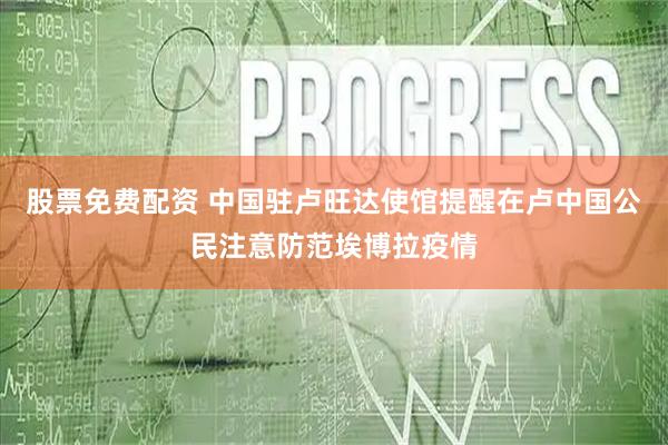 股票免费配资 中国驻卢旺达使馆提醒在卢中国公民注意防范埃博拉疫情